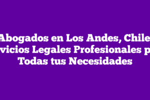 Abogados en Los Andes, Chile: Asesoría Jurídica de Confianza